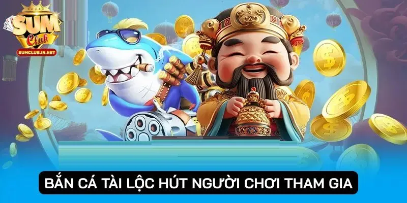 Bắn cá Tài Lộc đổi thưởng thu hút mọi thành viên